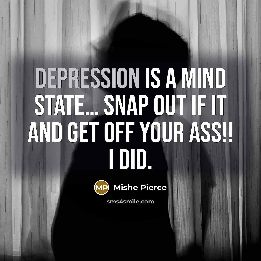 “Depression is a mind state… SNAP out if it and get off your ASS!! I did.” quote by Mishe Pierce