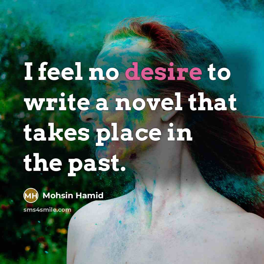 “I feel no desire to write a novel that takes place in the past.” quote by Mohsin Hamid