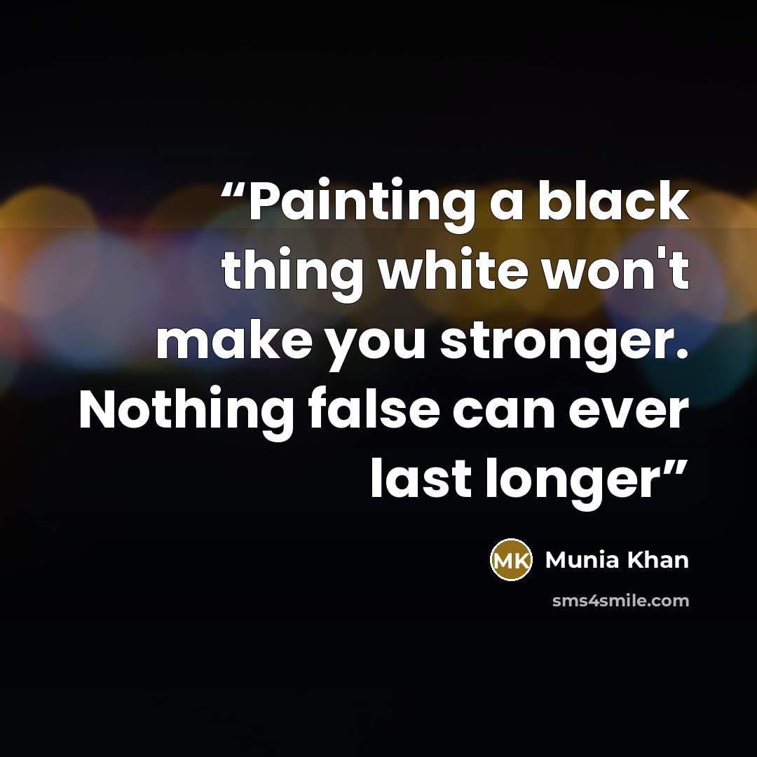 “Painting a black thing white won't make you stronger. Nothing false can ever last longer” quote by Munia Khan
