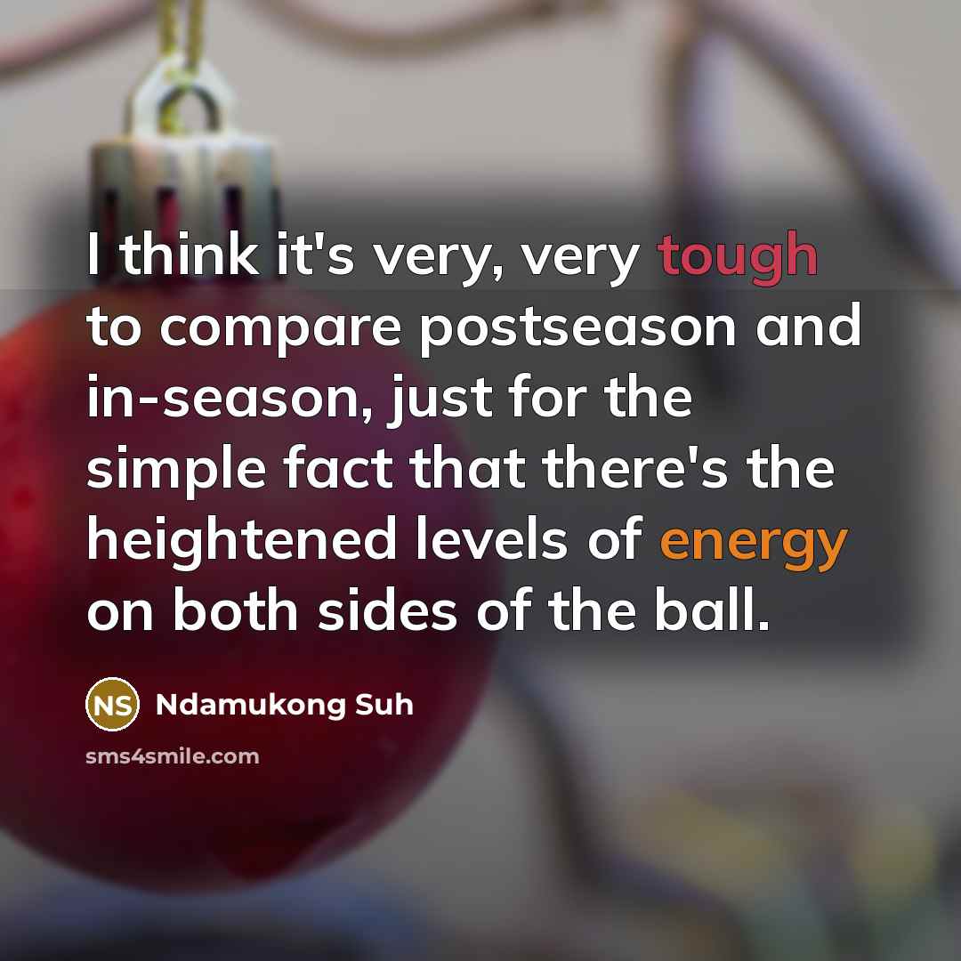 “I think it's very, very tough to compare postseason and in-season, just for the simple fact that there's the heightened levels of energy on both sides of the ball.” quote by Ndamukong Suh