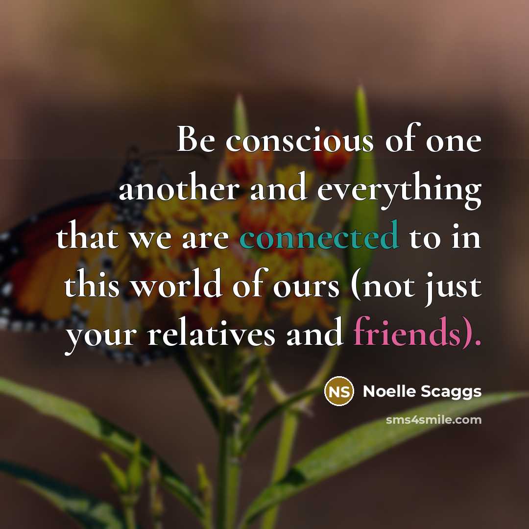 “Be conscious of one another and everything that we are connected to in this world of ours (not just your relatives and friends).” quote by Noelle Scaggs