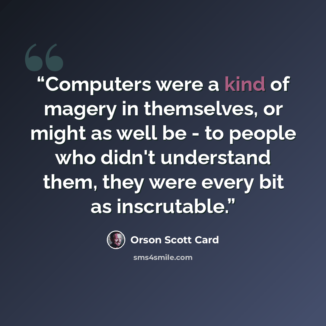 “Computers were a kind of magery in themselves, or might as well be - to people who didn't understand them, they were every bit as inscrutable.” quote by Orson Scott Card