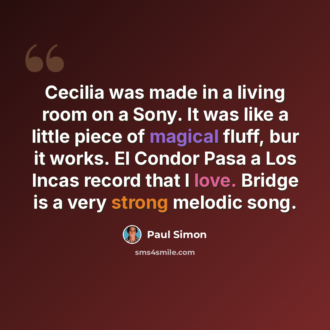 “Cecilia was made in a living room on a Sony. It was like a little piece of magical fluff, bur it works. El Condor Pasa a Los Incas record that I love. Bridge is a very strong melodic song.” quote by Paul Simon