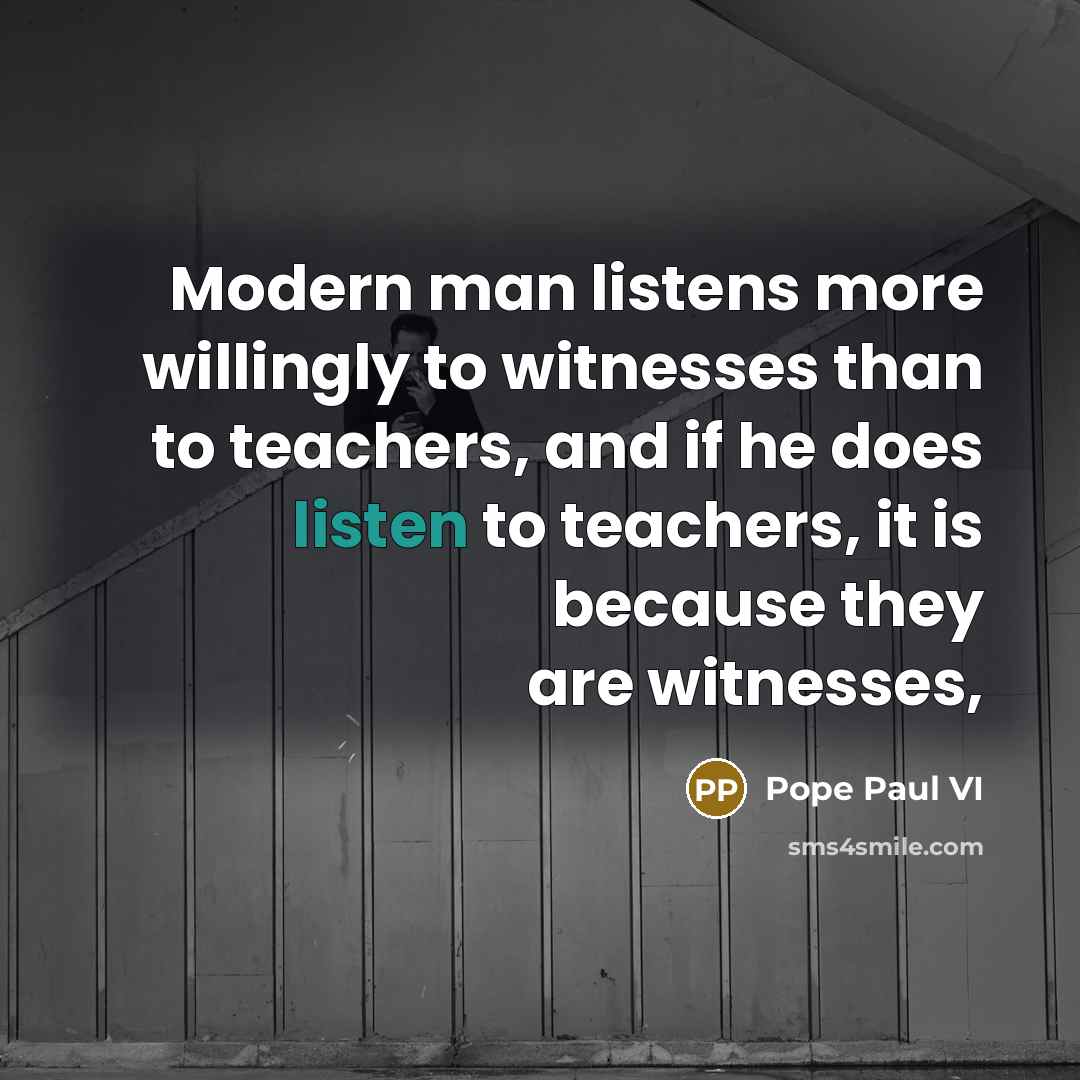 “Modern man listens more willingly to witnesses than to teachers, and if he does listen to teachers, it is because they are witnesses,” quote by Pope Paul VI