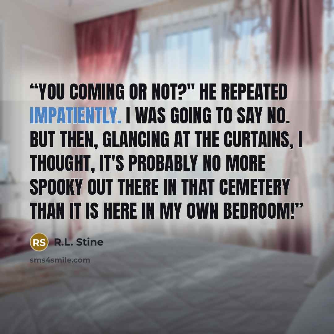 “You coming or not?" he repeated impatiently. I was going to say no. But then, glancing at the curtains, I thought, it's probably no more spooky out there in that cemetery than it is here in my own bedroom!” quote by R.L. Stine
