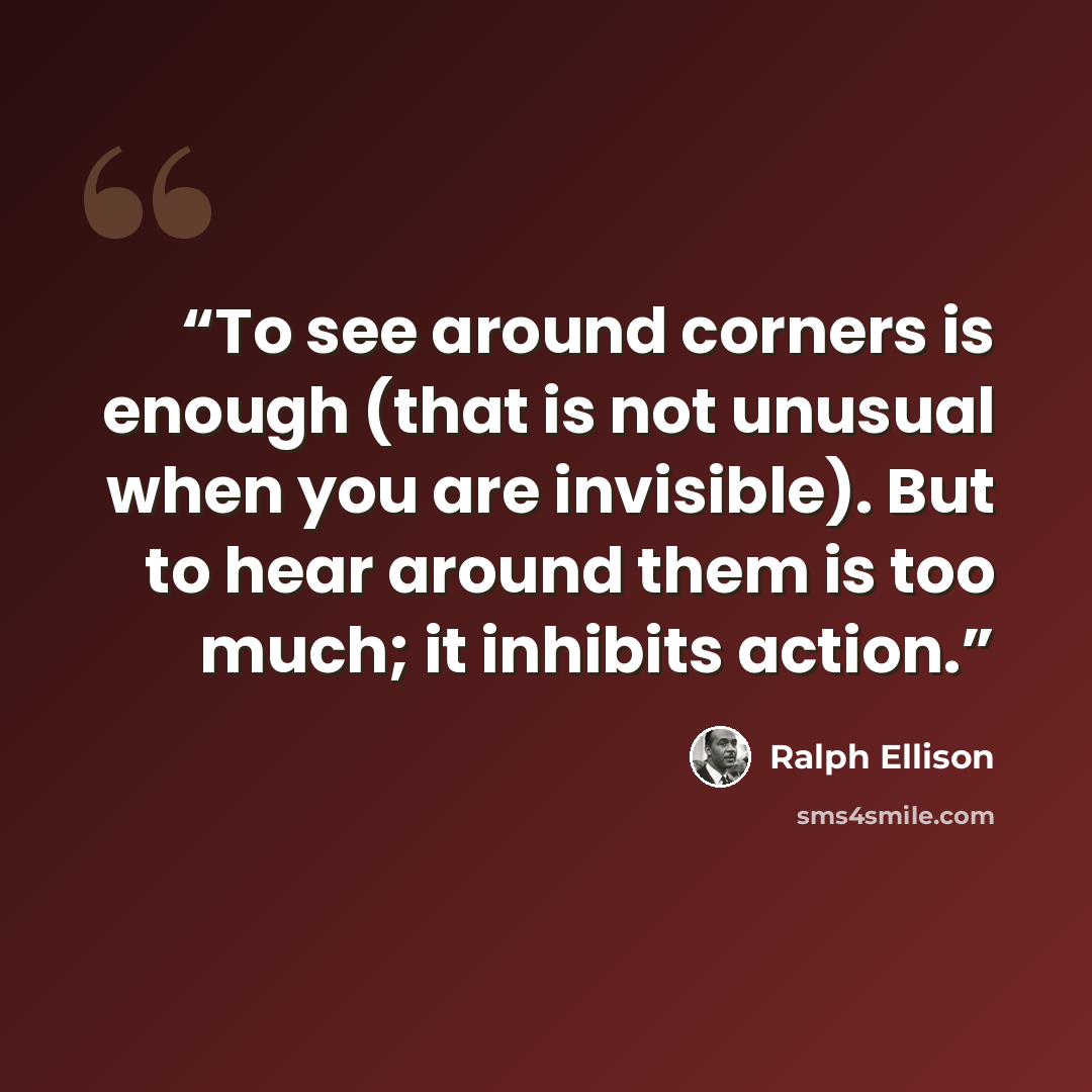 “To see around corners is enough (that is not unusual when you are invisible). But to hear around them is too much; it inhibits action.” quote by Ralph Ellison