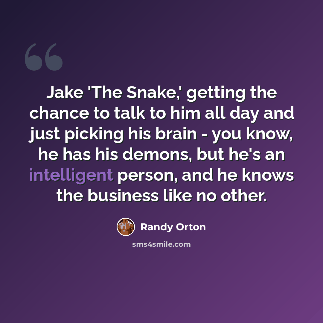 “Jake 'The Snake,' getting the chance to talk to him all day and just picking his brain - you know, he has his demons, but he's an intelligent person, and he knows the business like no other.” quote by Randy Orton