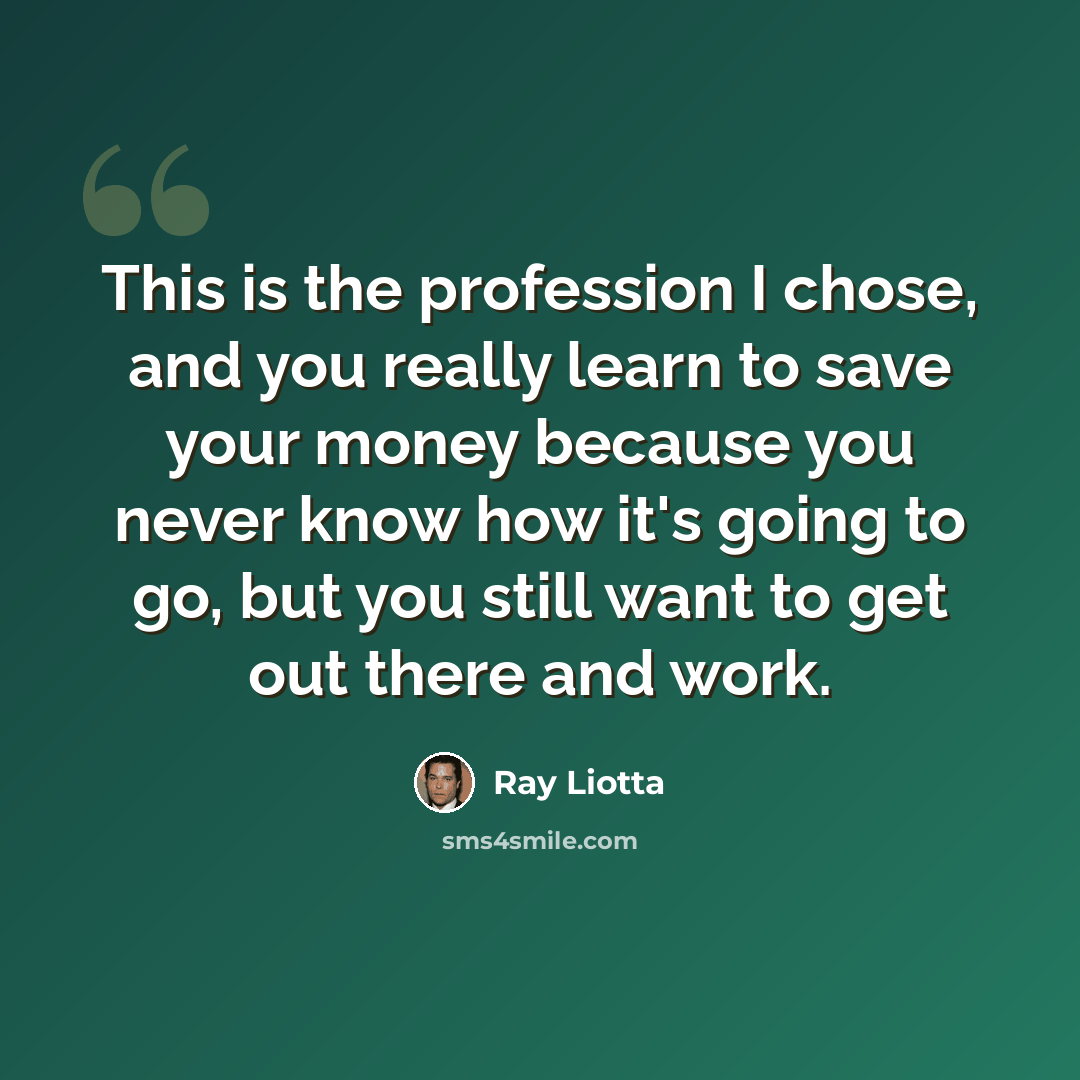 “This is the profession I chose, and you really learn to save your money because you never know how it's going to go, but you still want to get out there and work.” quote by Ray Liotta