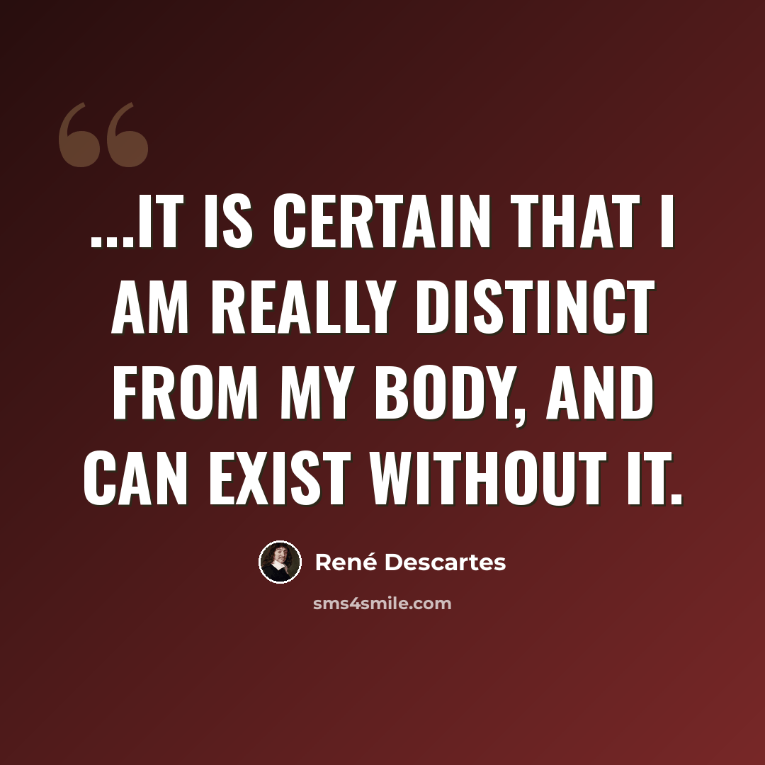 “...it is certain that I am really distinct from my body, and can exist without it.” quote by Rene Descartes