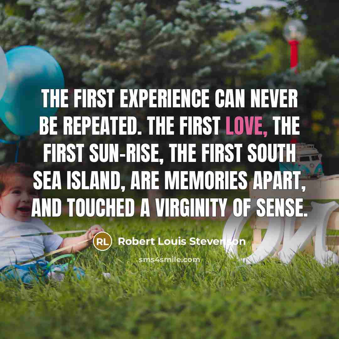 “The first experience can never be repeated. The first love, the first sun-rise, the first South Sea Island, are memories apart, and touched a virginity of sense.” quote by Robert Louis Stevenson