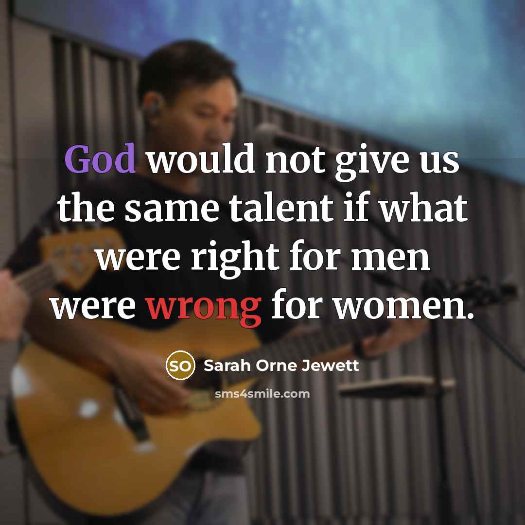 “God would not give us the same talent if what were right for men were wrong for women.” quote by Sarah Orne Jewett