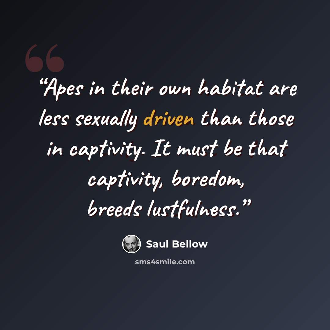 “Apes in their own habitat are less sexually driven than those in captivity. It must be that captivity, boredom, breeds lustfulness.” quote by Saul Bellow