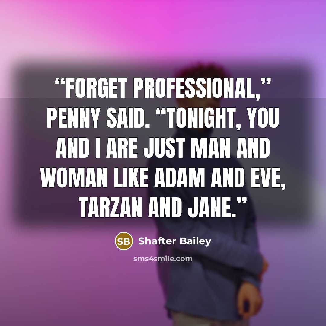 “Forget professional,” Penny said. “Tonight, you and I are just man and woman like Adam and Eve, Tarzan and Jane.” quote by Shafter Bailey