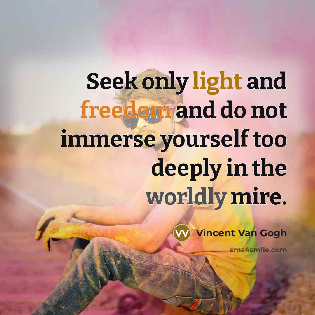 “Seek only light and freedom and do not immerse yourself too deeply in the worldly mire.” quote by Vincent Van Gogh