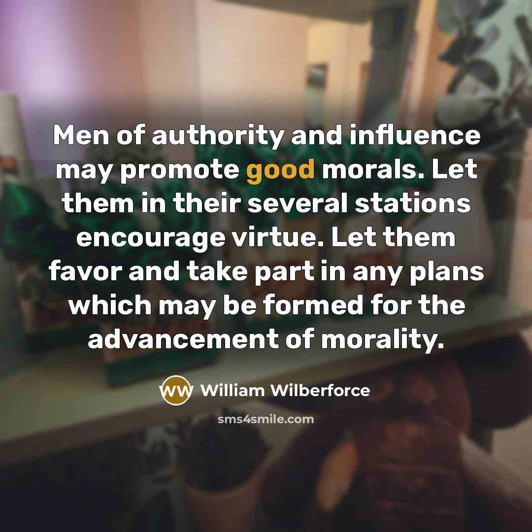“Men of authority and influence may promote good morals. Let them in their several stations encourage virtue. Let them favor and take part in any plans which may be formed for the advancement of morality.” quote by William Wilberforce