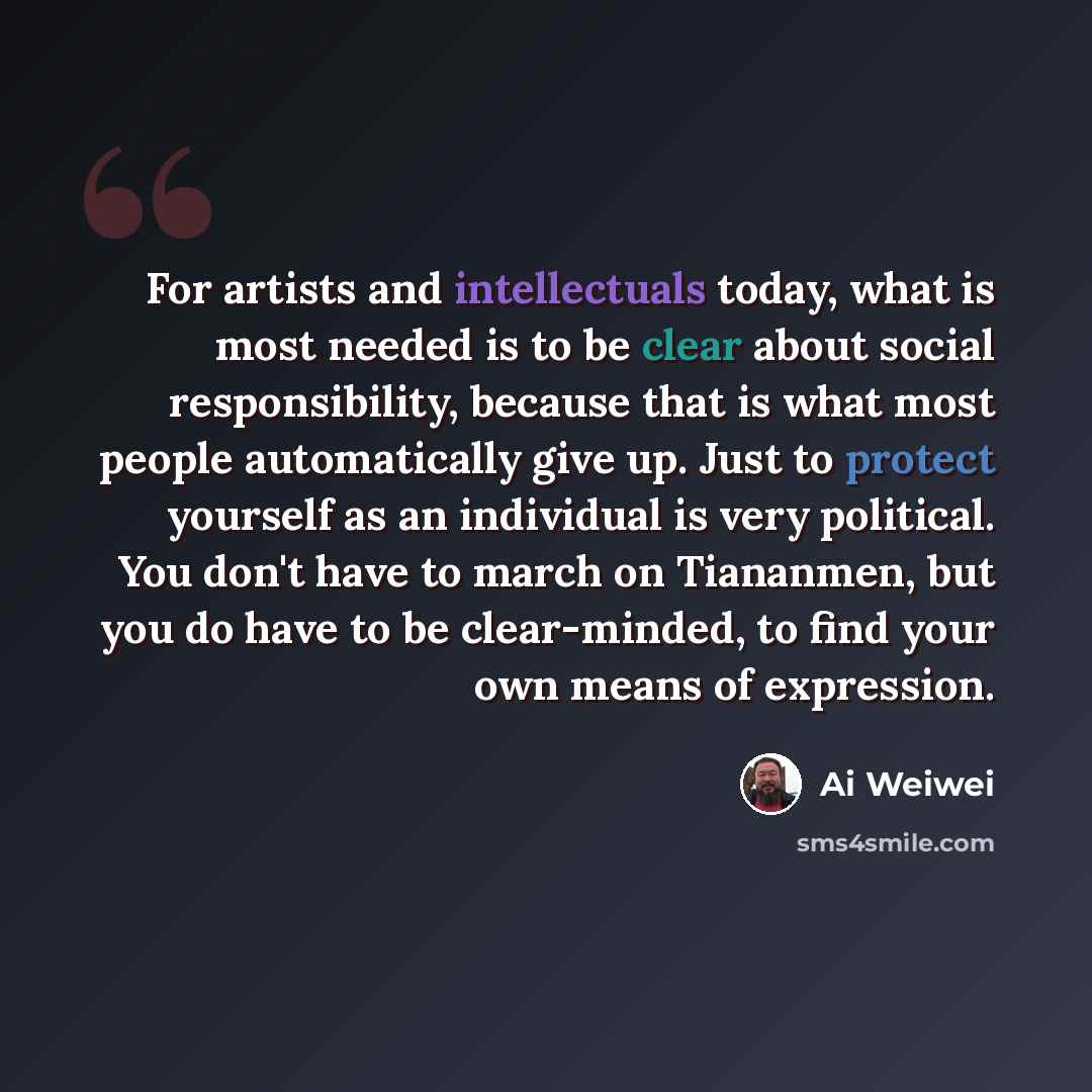 “For artists and intellectuals today, what is most needed is to be clear about social responsibility, because that is what most people automatically give up. Just to protect yourself as an individual is very political. You don't have to march on Tiananmen, but you do have to be clear-minded, to…” quote by Ai Weiwei