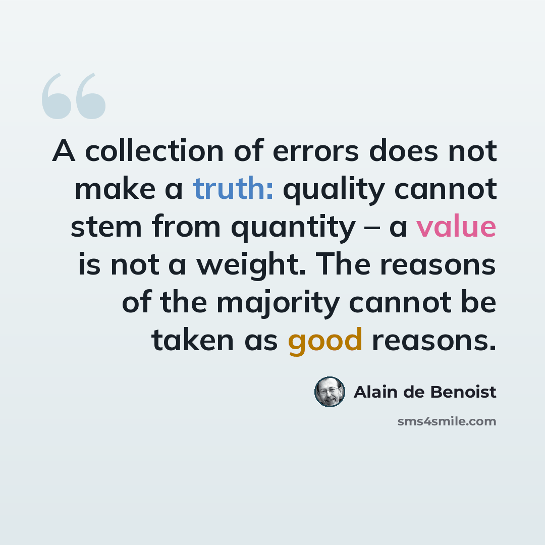 “A collection of errors does not make a truth: quality cannot stem from quantity – a value is not a weight. The reasons of the majority cannot be taken as good reasons.” quote by Alain de Benoist
