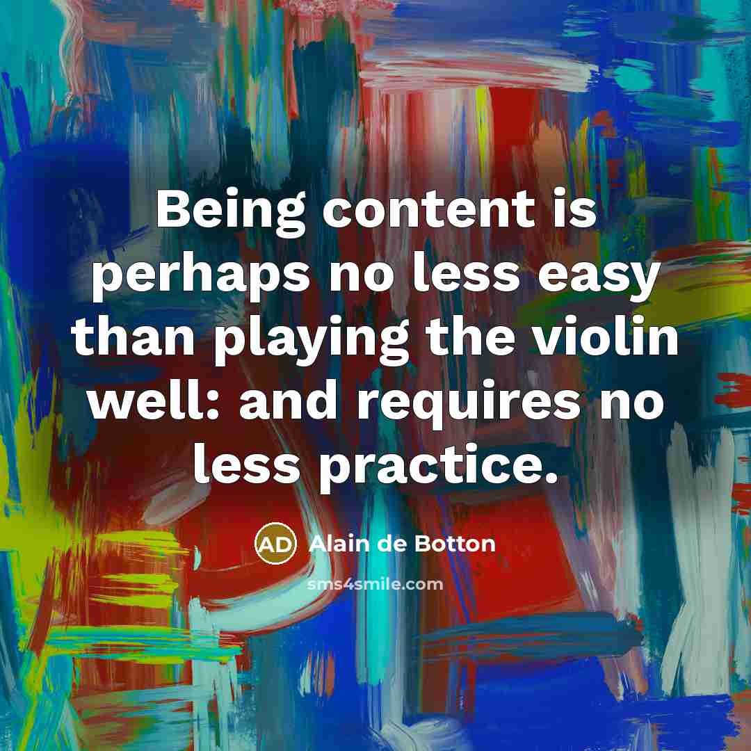 “Being content is perhaps no less easy than playing the violin well: and requires no less practice.” quote by Alain de Botton