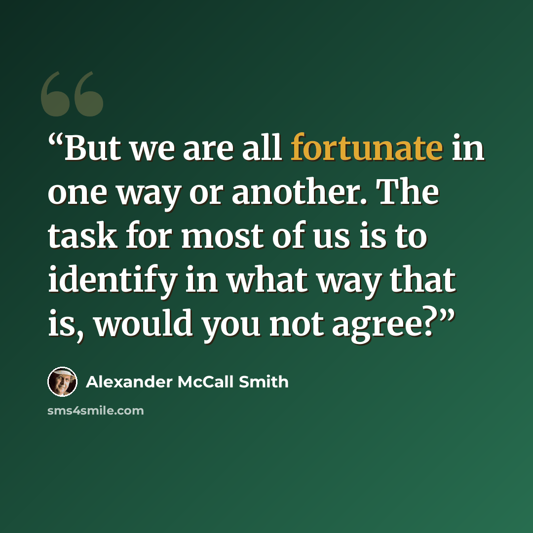 “But we are all fortunate in one way or another. The task for most of us is to identify in what way that is, would you not agree?” quote by Alexander McCall Smith