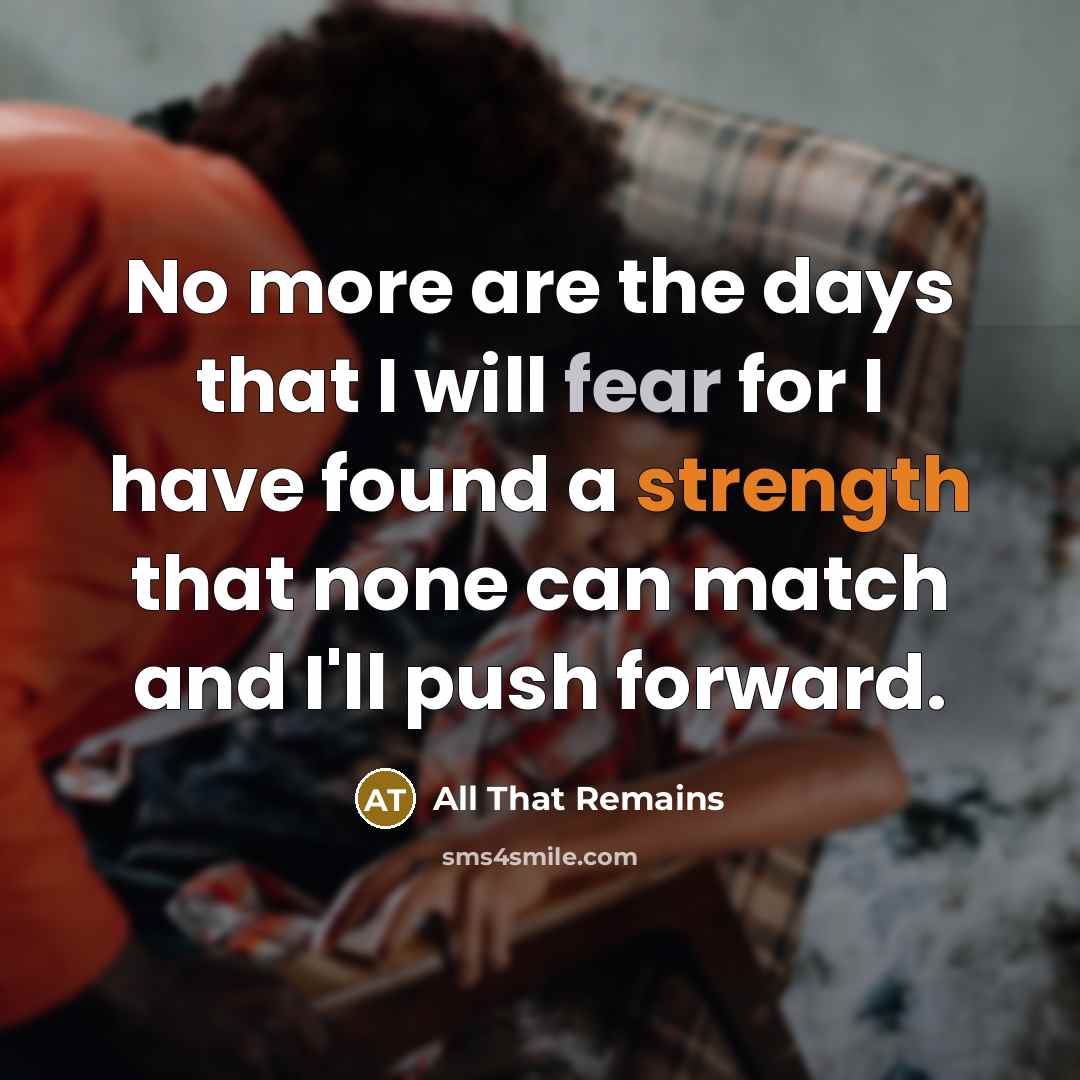 “No more are the days that I will fear for I have found a strength that none can match and I'll push forward.” quote by All That Remains