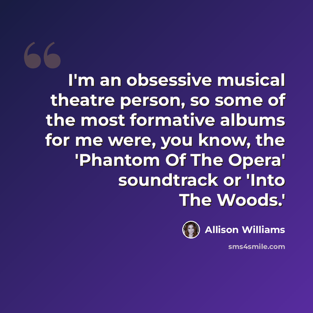 “I'm an obsessive musical theatre person, so some of the most formative albums for me were, you know, the 'Phantom Of The Opera' soundtrack or 'Into The Woods.'” quote by Allison Williams