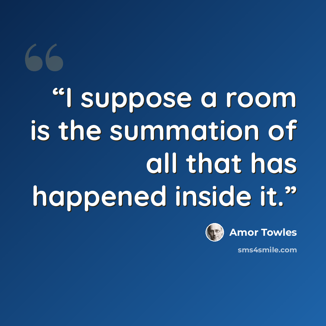 “I suppose a room is the summation of all that has happened inside it.” quote by Amor Towles