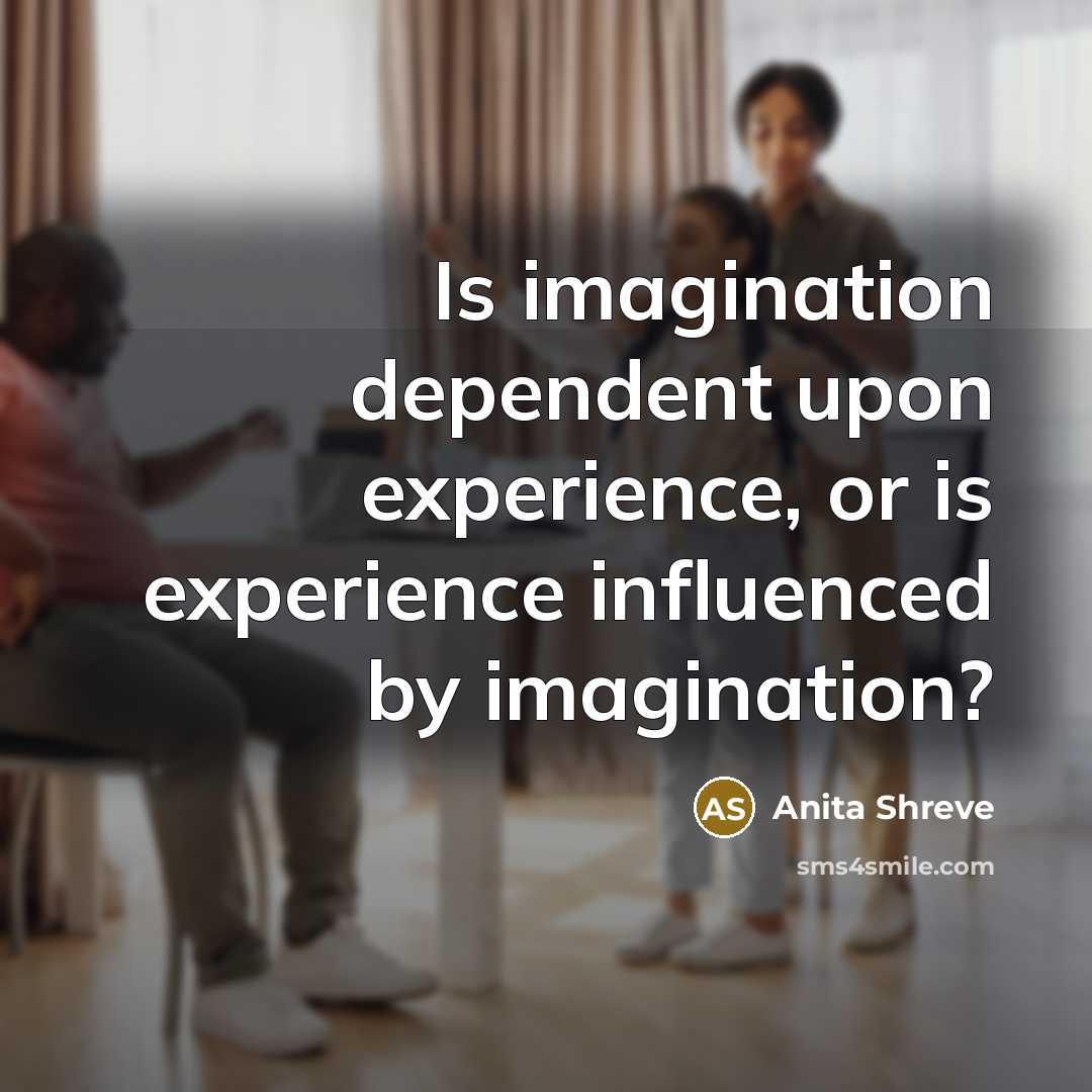 “Is imagination dependent upon experience, or is experience influenced by imagination?” quote by Anita Shreve