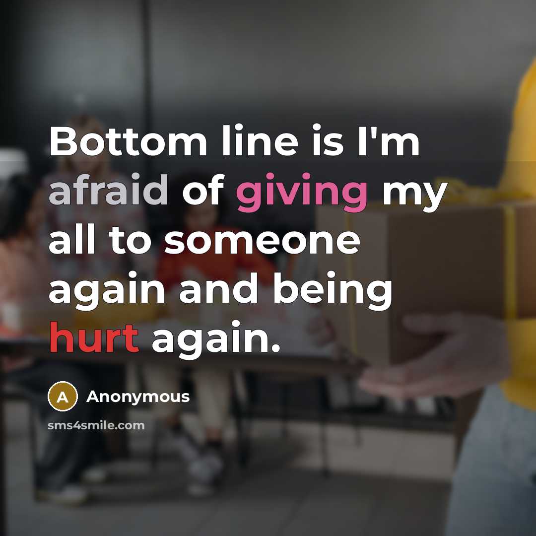 “Bottom line is I'm afraid of giving my all to someone again and being hurt again.” quote by Anonymous