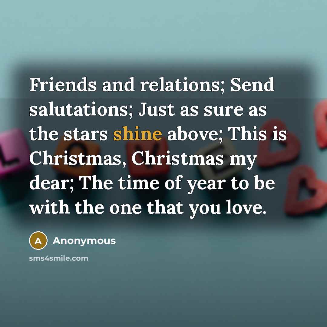 “Friends and relations; Send salutations; Just as sure as the stars shine above; This is Christmas, Christmas my dear; The time of year to be with the one that you love.” quote by Anonymous