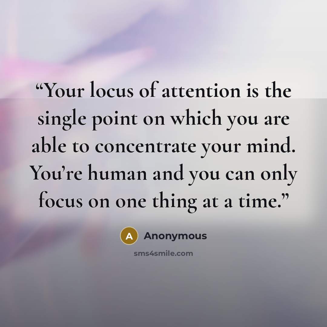 “Your locus of attention is the single point on which you are able to concentrate your mind. You’re human and you can only focus on one thing at a time.” quote by Anonymous