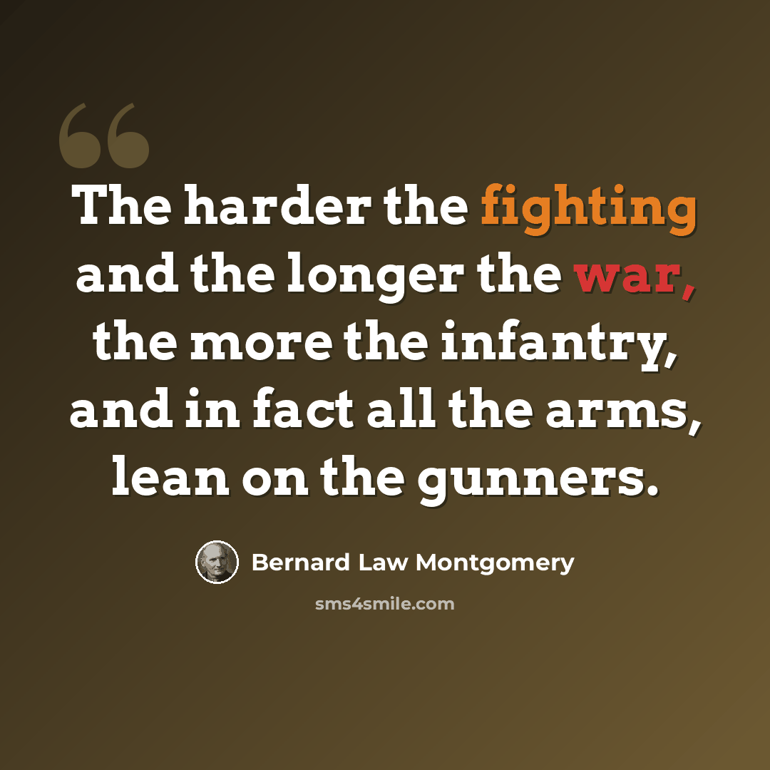 “The harder the fighting and the longer the war, the more the infantry, and in fact all the arms, lean on the gunners.” quote by Bernard Law Montgomery
