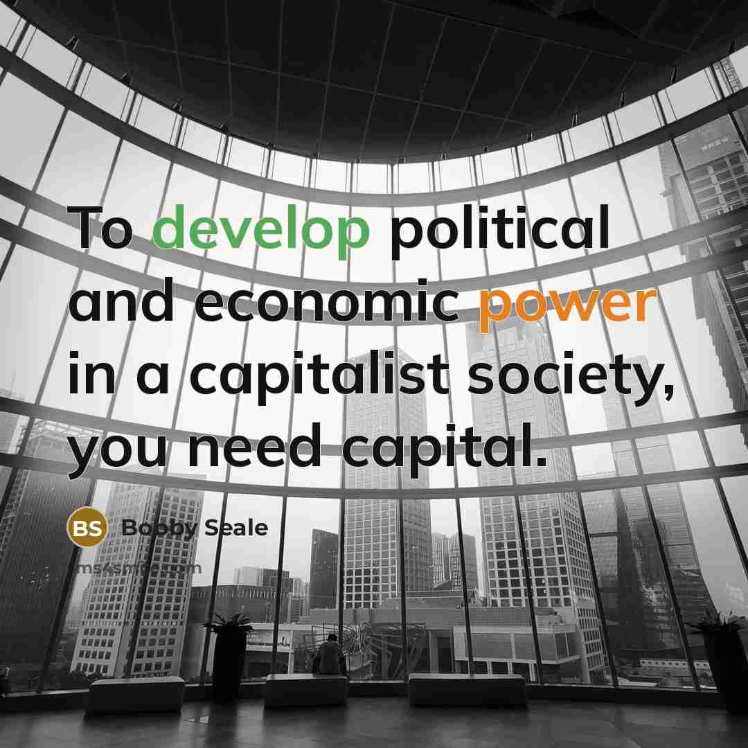 “To develop political and economic power in a capitalist society, you need capital.” quote by Bobby Seale