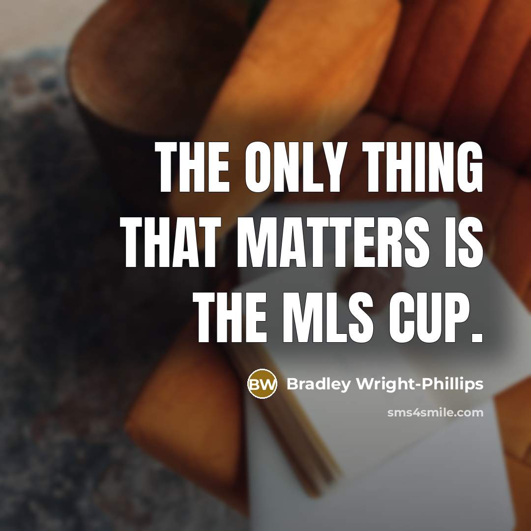 “The only thing that matters is the MLS Cup.” quote by Bradley Wright-Phillips