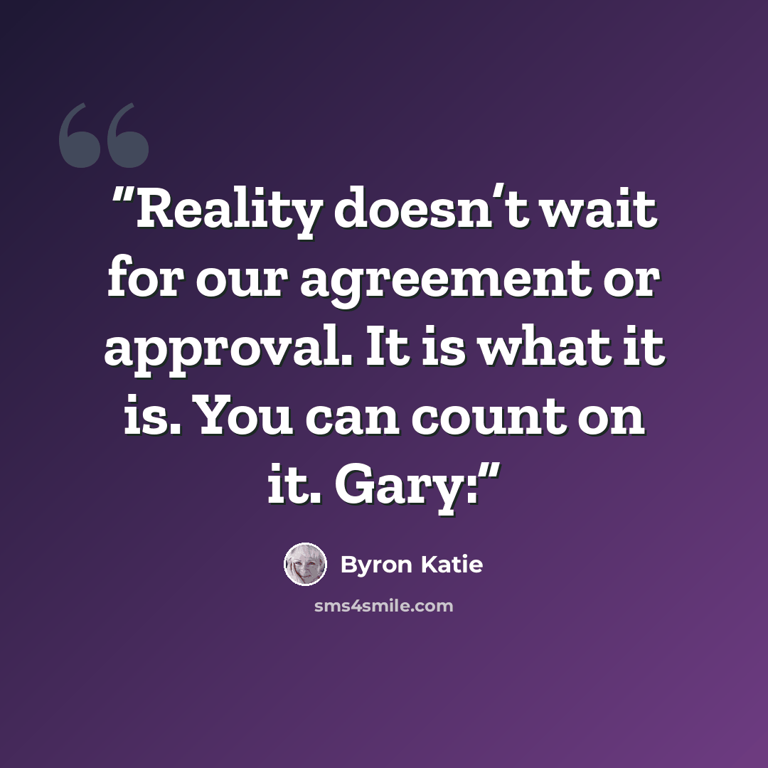 “Reality doesn’t wait for our agreement or approval. It is what it is. You can count on it. Gary:” quote by Byron Katie