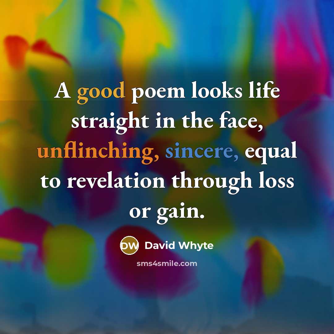 “A good poem looks life straight in the face, unflinching, sincere, equal to revelation through loss or gain.” quote by David Whyte