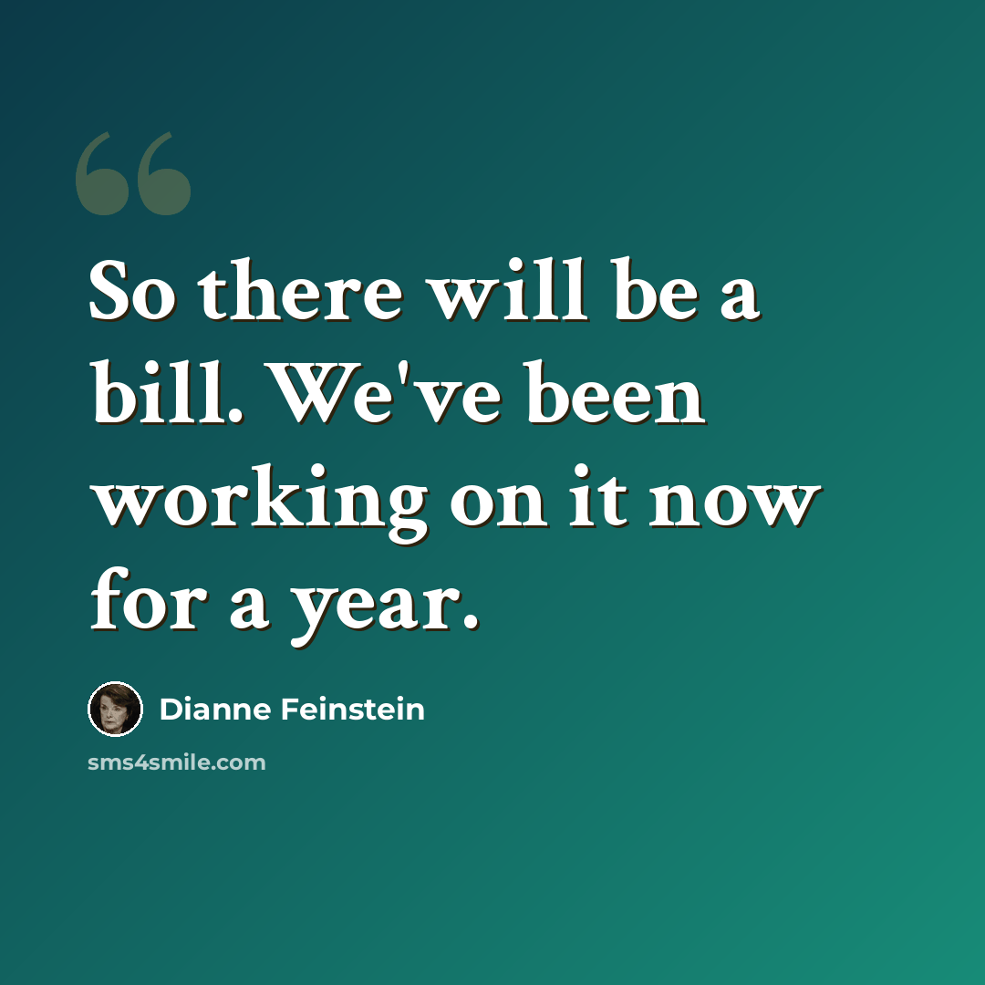 “So there will be a bill. We've been working on it now for a year.” quote by Dianne Feinstein