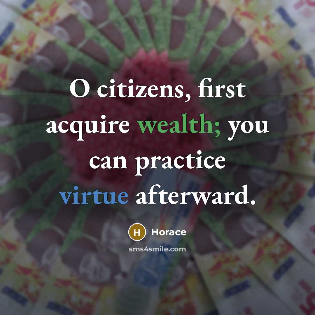 “O citizens, first acquire wealth; you can practice virtue afterward.” quote by Horace