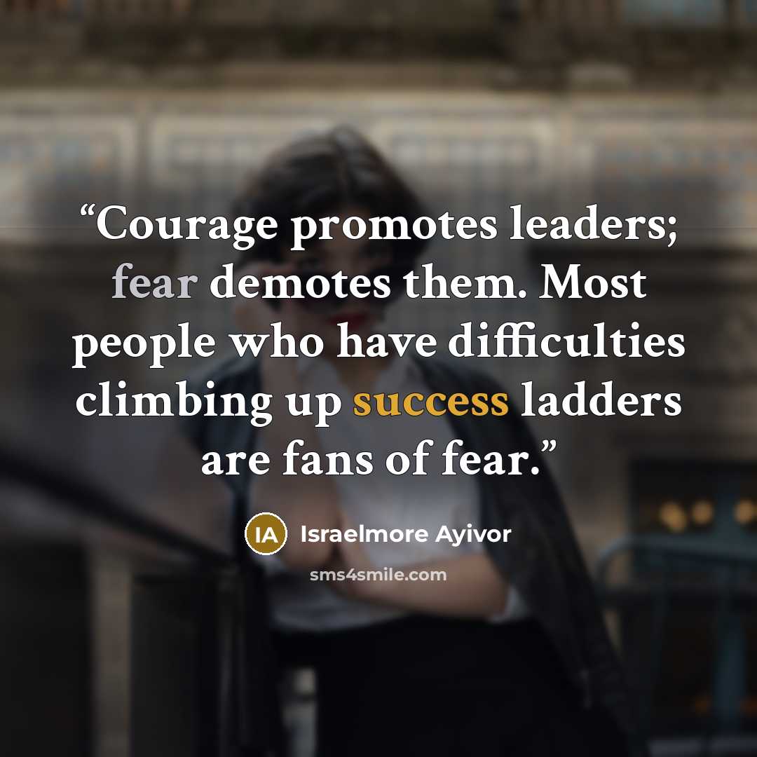 “Courage promotes leaders; fear demotes them. Most people who have difficulties climbing up success ladders are fans of fear.” quote by Israelmore Ayivor