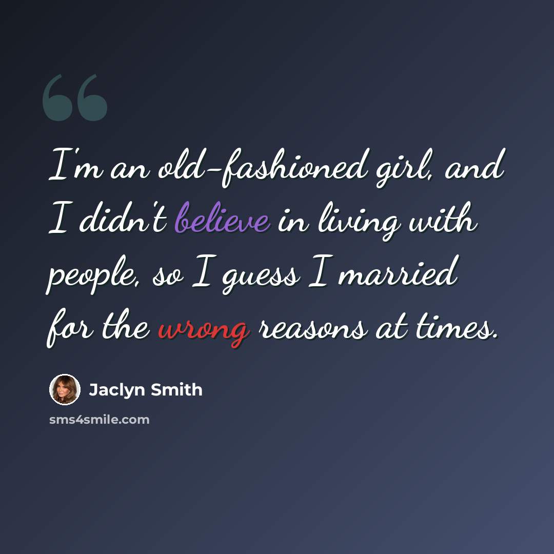 “I'm an old-fashioned girl, and I didn't believe in living with people, so I guess I married for the wrong reasons at times.” quote by Jaclyn Smith