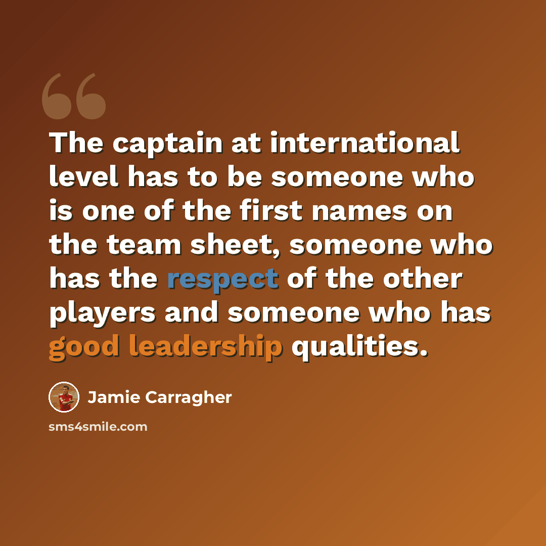 “The captain at international level has to be someone who is one of the first names on the team sheet, someone who has the respect of the other players and someone who has good leadership qualities.” quote by Jamie Carragher