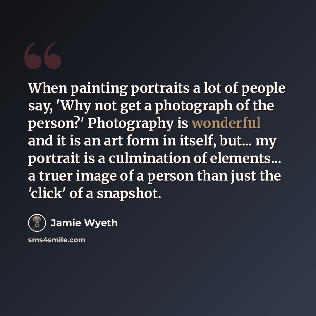 “When painting portraits a lot of people say, 'Why not get a photograph of the person?' Photography is wonderful and it is an art form in itself, but... my portrait is a culmination of elements... a truer image of a person than just the 'click' of a snapshot.” quote by Jamie Wyeth