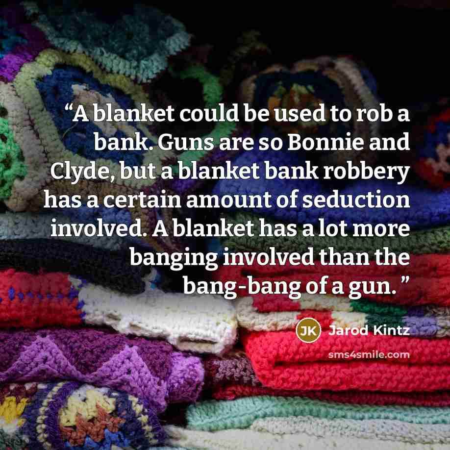 “A blanket could be used to rob a bank. Guns are so Bonnie and Clyde, but a blanket bank robbery has a certain amount of seduction involved. A blanket has a lot more banging involved than the bang-bang of a gun.” quote by Jarod Kintz