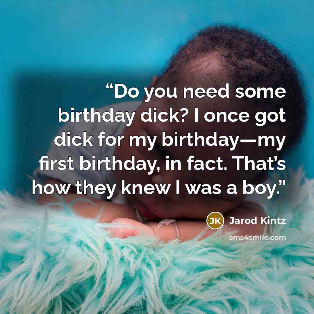 “Do you need some birthday dick? I once got dick for my birthday—my first birthday, in fact. That’s how they knew I was a boy.” quote by Jarod Kintz