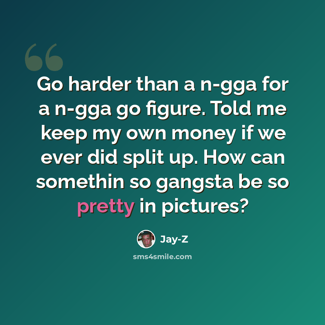 “Go harder than a n-gga for a n-gga go figure. Told me keep my own money if we ever did split up. How can somethin so gangsta be so pretty in pictures?” quote by Jay-Z