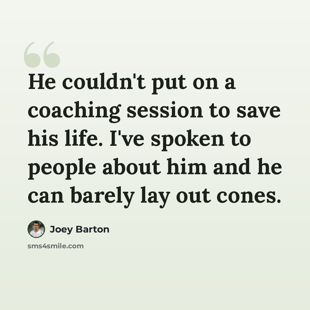 “He couldn't put on a coaching session to save his life. I've spoken to people about him and he can barely lay out cones.” quote by Joey Barton