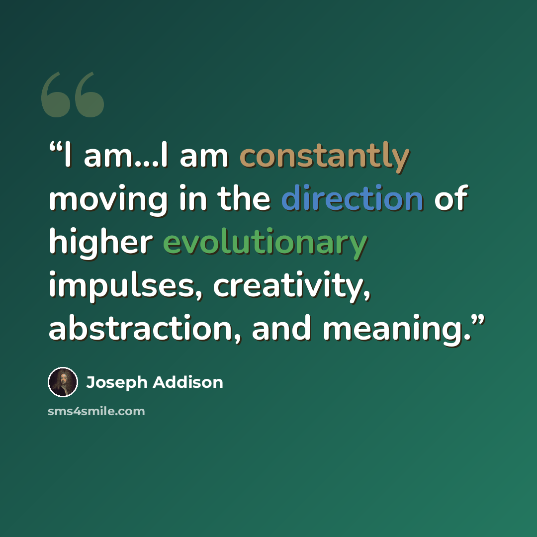 “I am...I am constantly moving in the direction of higher evolutionary impulses, creativity, abstraction, and meaning.” quote by Joseph Addison