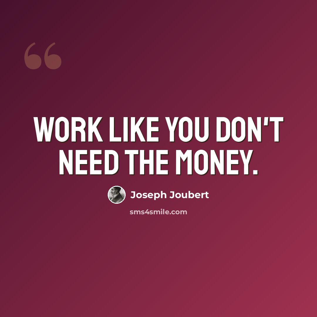 “Work like you don't need the money.” quote by Joseph Joubert