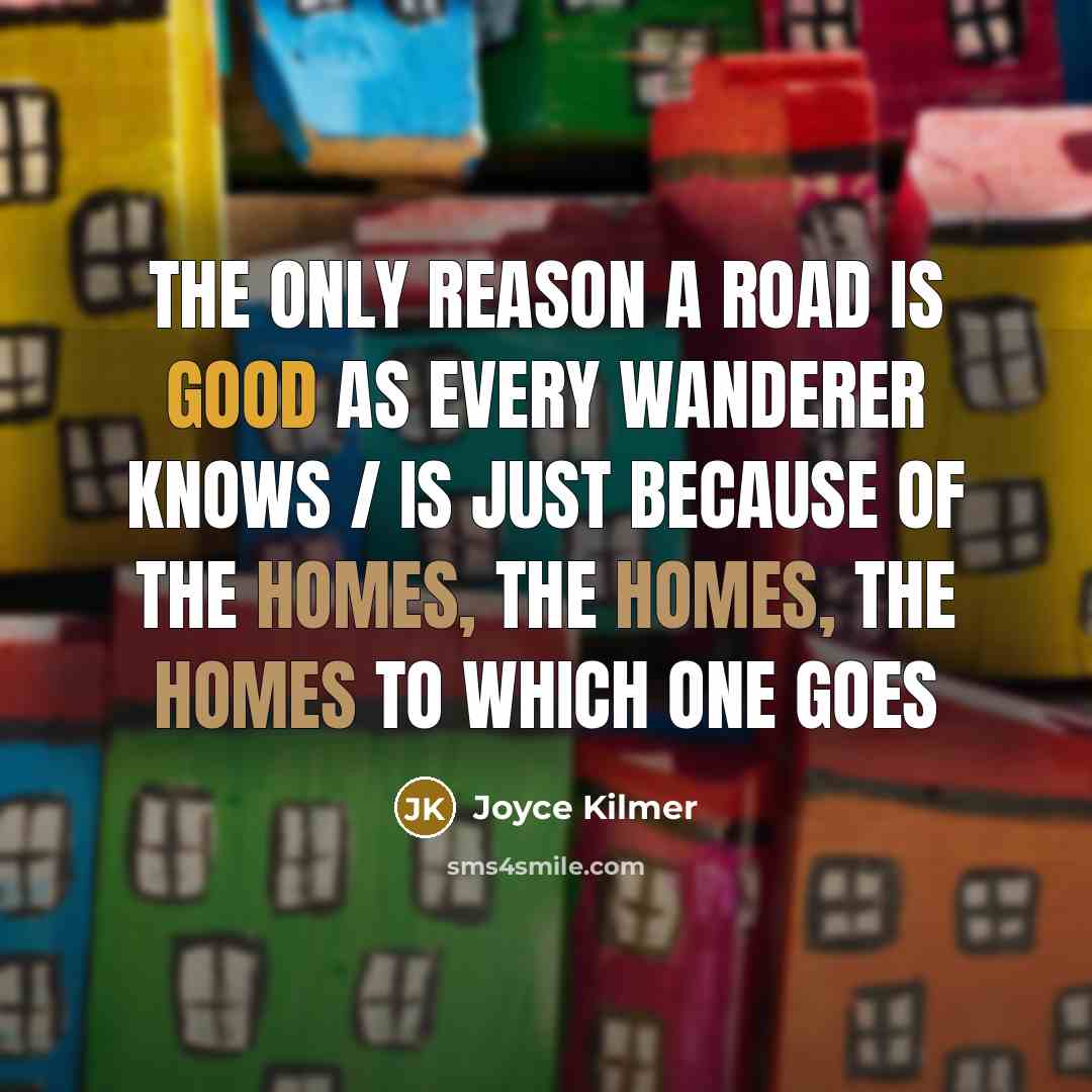 “The only reason a road is good as every wanderer knows / Is just because of the homes, the homes, the homes to which one goes” quote by Joyce Kilmer