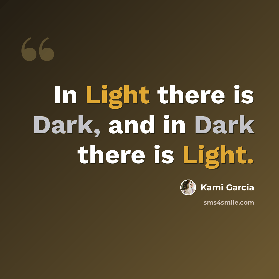 “In Light there is Dark, and in Dark there is Light.” quote by Kami Garcia