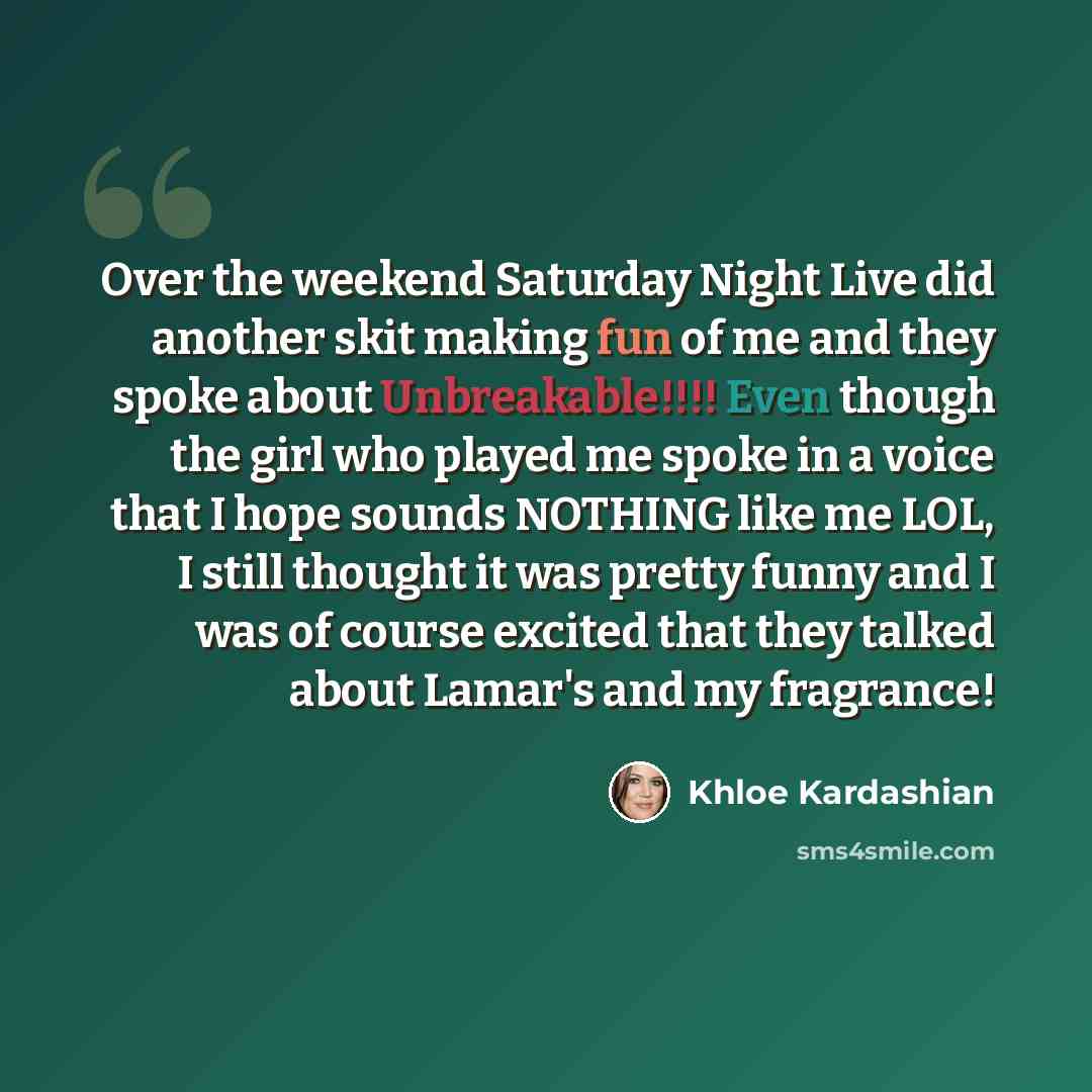 “Over the weekend Saturday Night Live did another skit making fun of me and they spoke about Unbreakable!!!! Even though the girl who played me spoke in a voice that I hope sounds NOTHING like me LOL, I still thought it was pretty funny and I was of course excited that they talked about Lamar's and…” quote by Khloe Kardashian